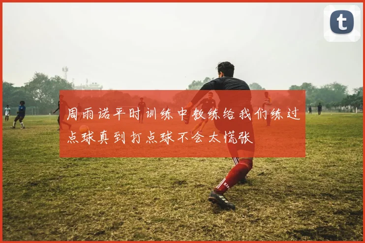 周雨诺平时训练中教练给我们练过点球真到打点球不会太慌张